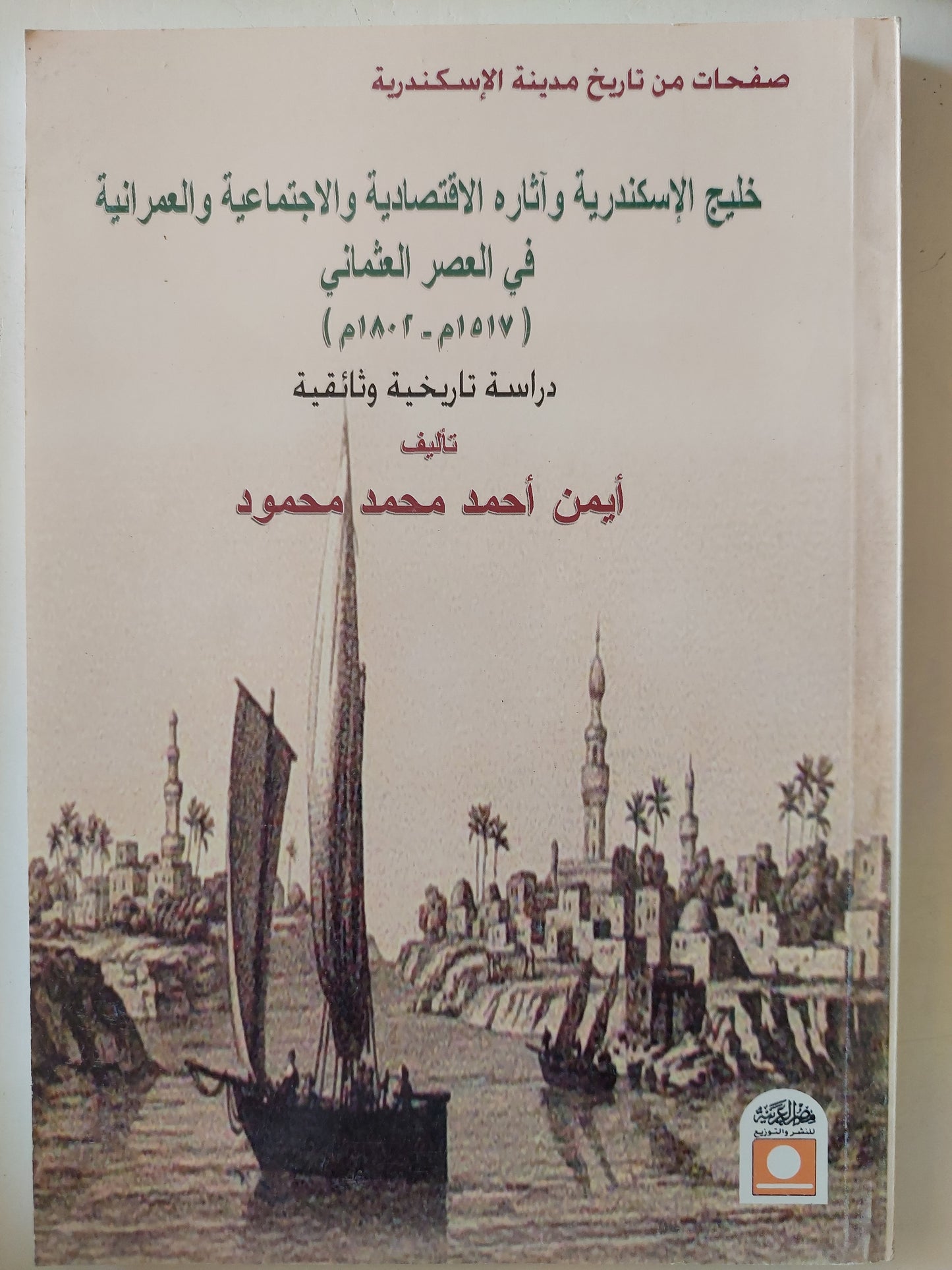 خليج الإسكندرية وآثاره الإقتصادية والإجتماعية والعمرانية في العصر العثماني / أيمن أحمد محمد محمود