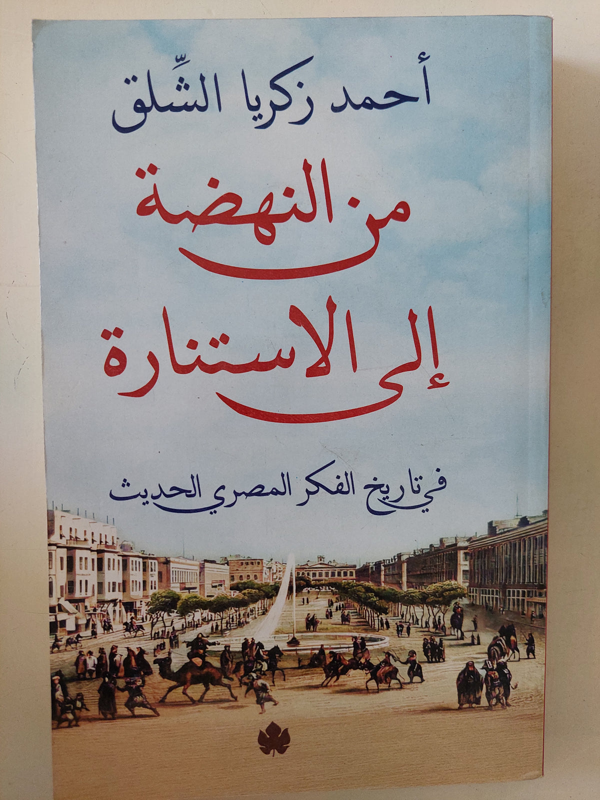 من النهضة الى الإستنارة فى تاريخ الفكر المصرى الحديث / أحمد زكريا الشلق